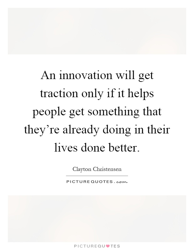 An innovation will get traction only if it helps people get something that they're already doing in their lives done better Picture Quote #1