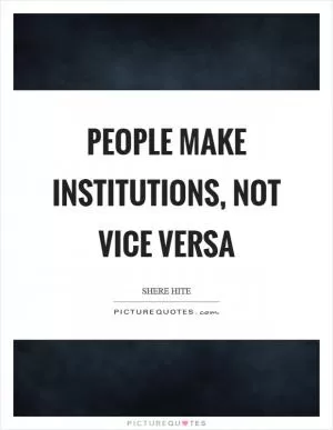 People make institutions, not vice versa Picture Quote #1