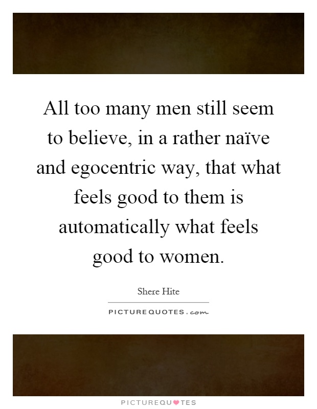 All too many men still seem to believe, in a rather naïve and egocentric way, that what feels good to them is automatically what feels good to women Picture Quote #1