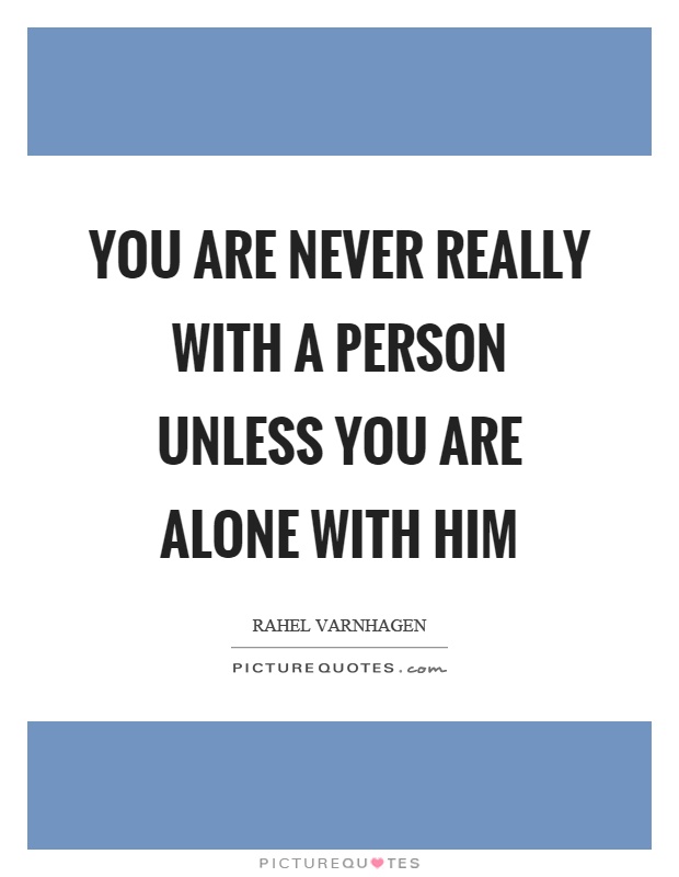 You are never really with a person unless you are alone with him Picture Quote #1