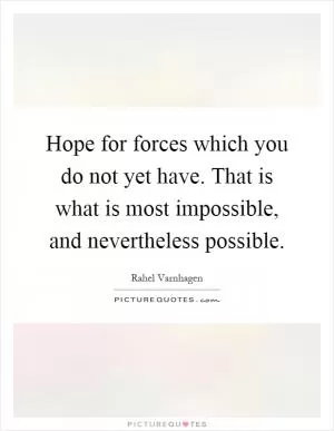 Hope for forces which you do not yet have. That is what is most impossible, and nevertheless possible Picture Quote #1