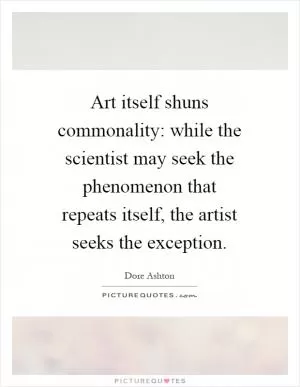 Art itself shuns commonality: while the scientist may seek the phenomenon that repeats itself, the artist seeks the exception Picture Quote #1