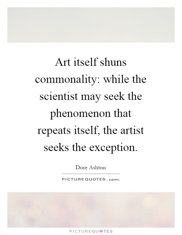 Art itself shuns commonality: while the scientist may seek the phenomenon that repeats itself, the artist seeks the exception Picture Quote #1