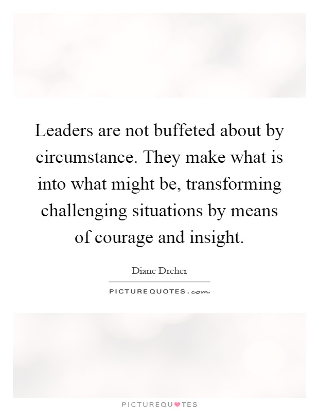 Leaders are not buffeted about by circumstance. They make what is into what might be, transforming challenging situations by means of courage and insight Picture Quote #1