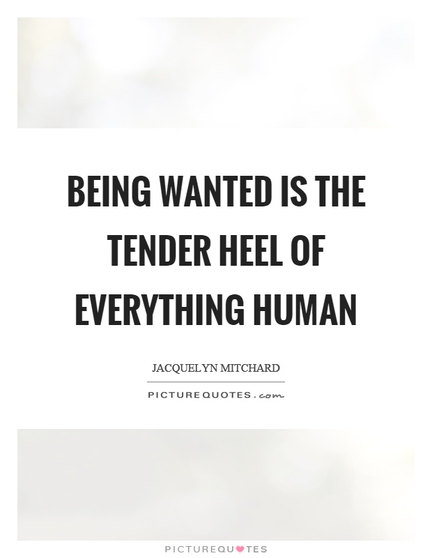 Being wanted is the tender heel of everything human Picture Quote #1