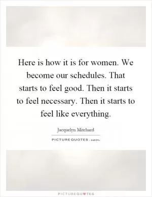 Here is how it is for women. We become our schedules. That starts to feel good. Then it starts to feel necessary. Then it starts to feel like everything Picture Quote #1