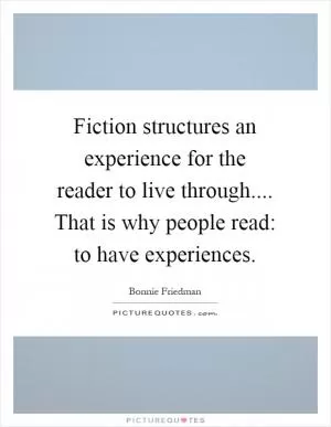 Fiction structures an experience for the reader to live through.... That is why people read: to have experiences Picture Quote #1