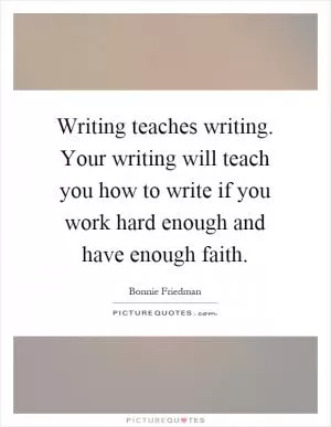 Writing teaches writing. Your writing will teach you how to write if you work hard enough and have enough faith Picture Quote #1