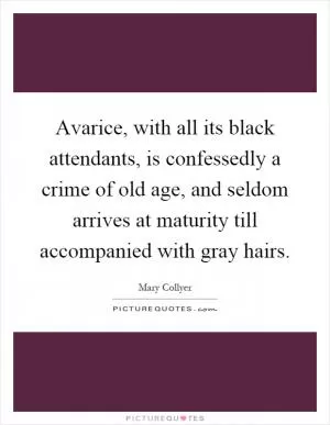 Avarice, with all its black attendants, is confessedly a crime of old age, and seldom arrives at maturity till accompanied with gray hairs Picture Quote #1