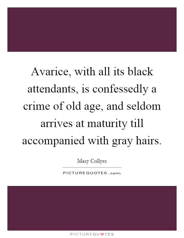 Avarice, with all its black attendants, is confessedly a crime of old age, and seldom arrives at maturity till accompanied with gray hairs Picture Quote #1