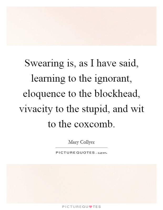 Swearing is, as I have said, learning to the ignorant, eloquence to the blockhead, vivacity to the stupid, and wit to the coxcomb Picture Quote #1