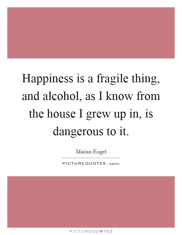 Happiness is a fragile thing, and alcohol, as I know from the house I grew up in, is dangerous to it Picture Quote #1