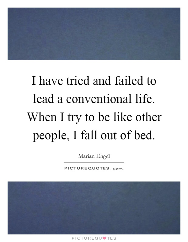 I have tried and failed to lead a conventional life. When I try to be like other people, I fall out of bed Picture Quote #1