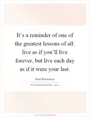 It’s a reminder of one of the greatest lessons of all: live as if you’ll live forever, but live each day as if it were your last Picture Quote #1