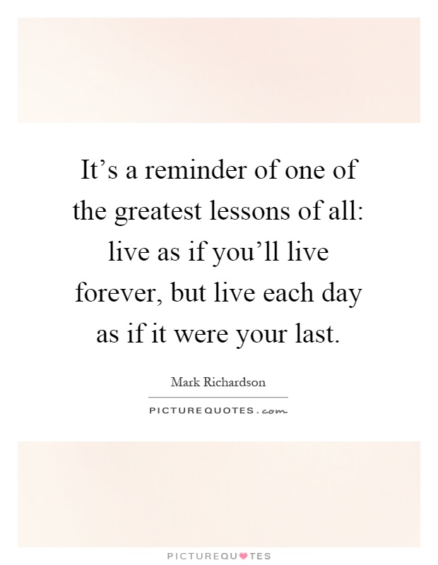 It's a reminder of one of the greatest lessons of all: live as if you'll live forever, but live each day as if it were your last Picture Quote #1