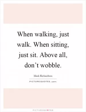 When walking, just walk. When sitting, just sit. Above all, don’t wobble Picture Quote #1