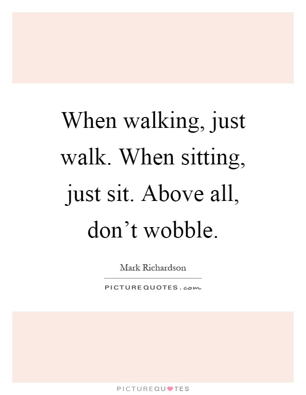 When walking, just walk. When sitting, just sit. Above all, don't wobble Picture Quote #1