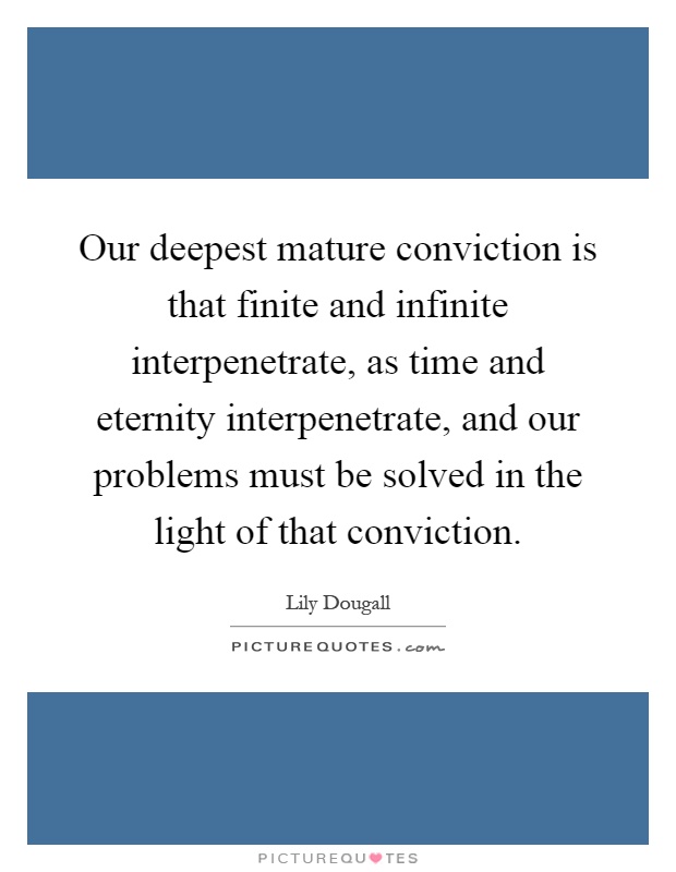 Our deepest mature conviction is that finite and infinite interpenetrate, as time and eternity interpenetrate, and our problems must be solved in the light of that conviction Picture Quote #1