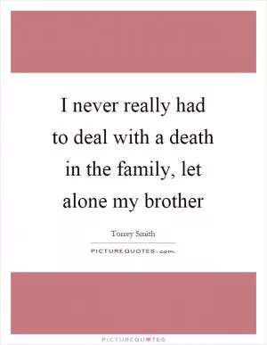 I never really had to deal with a death in the family, let alone my brother Picture Quote #1