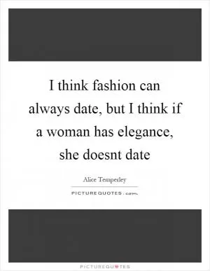 I think fashion can always date, but I think if a woman has elegance, she doesnt date Picture Quote #1