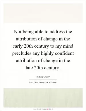 Not being able to address the attribution of change in the early 20th century to my mind precludes any highly confident attribution of change in the late 20th century Picture Quote #1