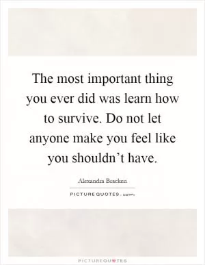The most important thing you ever did was learn how to survive. Do not let anyone make you feel like you shouldn’t have Picture Quote #1