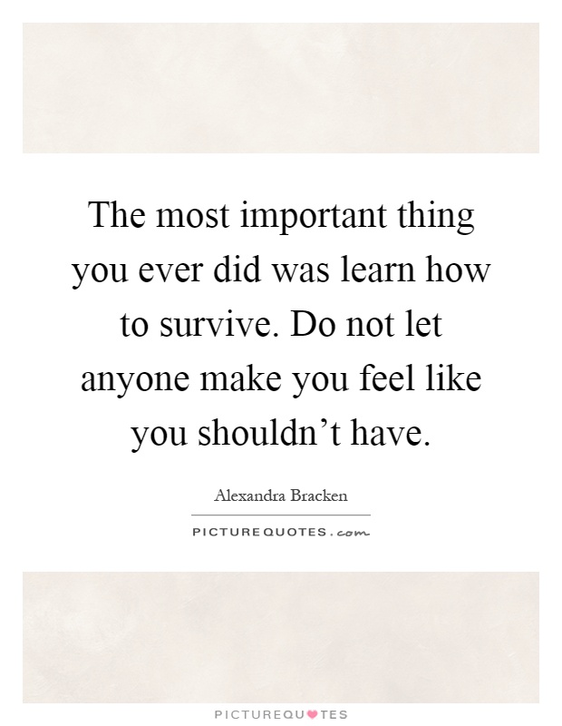 The most important thing you ever did was learn how to survive. Do not let anyone make you feel like you shouldn't have Picture Quote #1