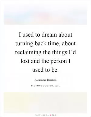 I used to dream about turning back time, about reclaiming the things I’d lost and the person I used to be Picture Quote #1