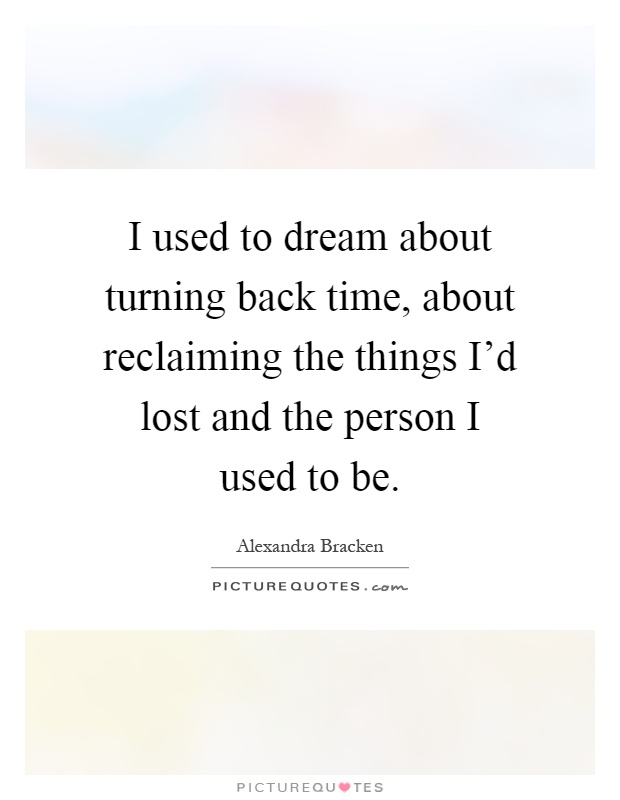 I used to dream about turning back time, about reclaiming the things I'd lost and the person I used to be Picture Quote #1