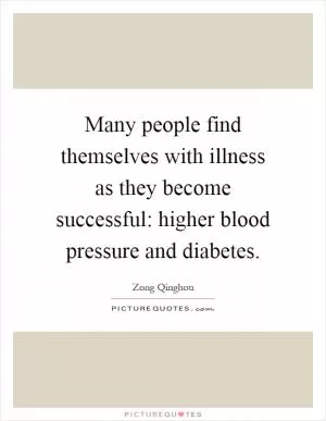 Many people find themselves with illness as they become successful: higher blood pressure and diabetes Picture Quote #1