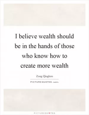 I believe wealth should be in the hands of those who know how to create more wealth Picture Quote #1