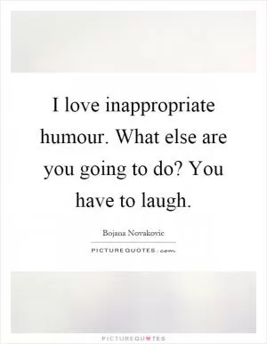 I love inappropriate humour. What else are you going to do? You have to laugh Picture Quote #1