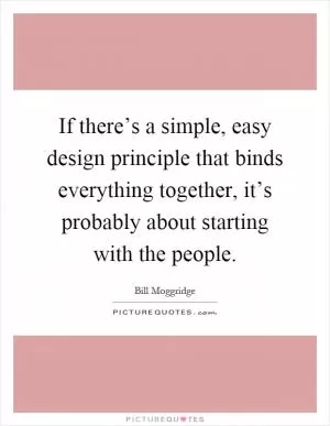If there’s a simple, easy design principle that binds everything together, it’s probably about starting with the people Picture Quote #1