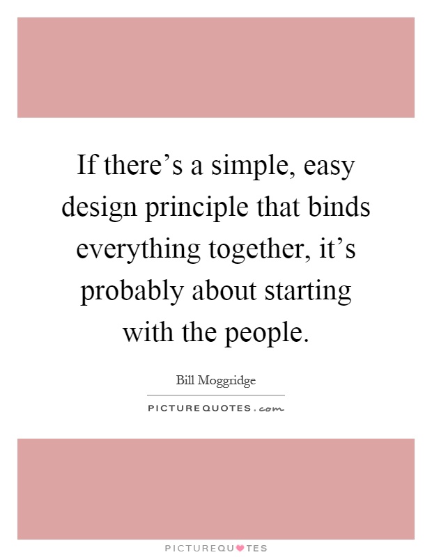 If there's a simple, easy design principle that binds everything together, it's probably about starting with the people Picture Quote #1