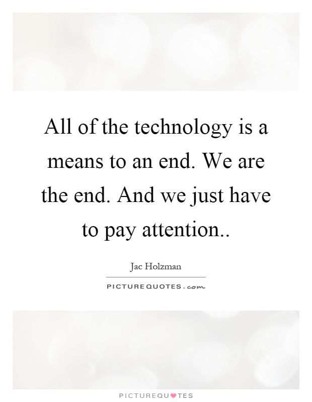 All of the technology is a means to an end. We are the end. And we just have to pay attention Picture Quote #1