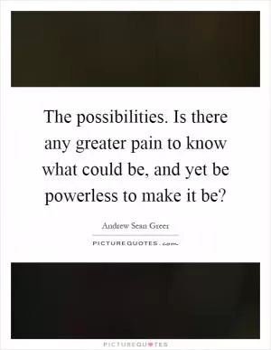 The possibilities. Is there any greater pain to know what could be, and yet be powerless to make it be? Picture Quote #1