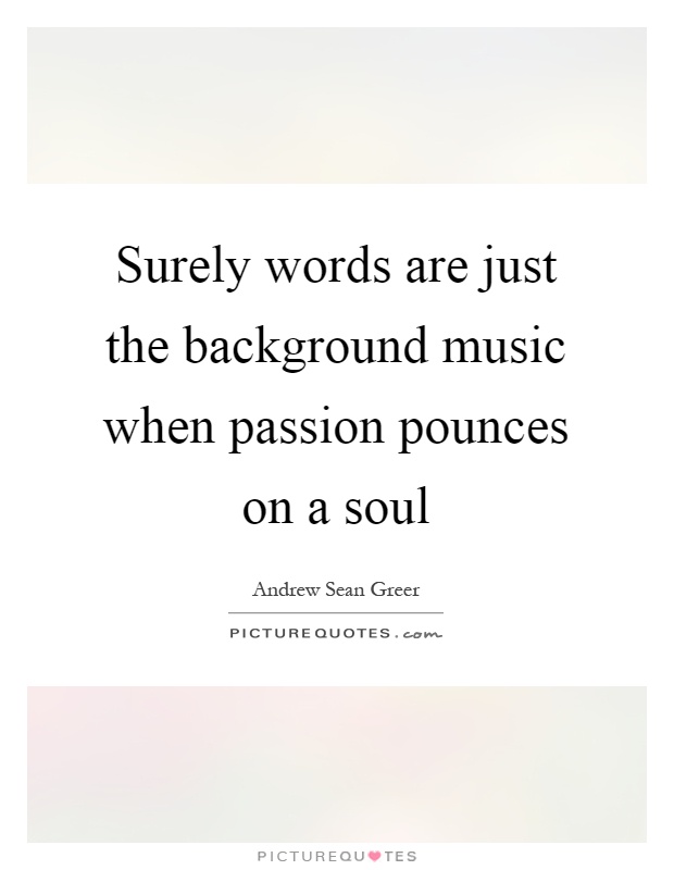 Surely words are just the background music when passion pounces on a soul Picture Quote #1