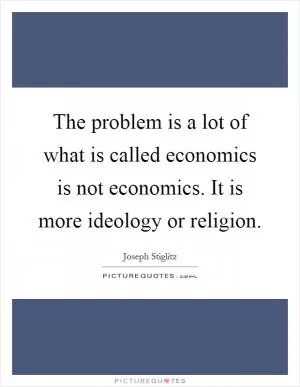 The problem is a lot of what is called economics is not economics. It is more ideology or religion Picture Quote #1
