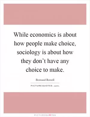 While economics is about how people make choice, sociology is about how they don’t have any choice to make Picture Quote #1
