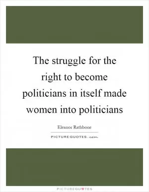 The struggle for the right to become politicians in itself made women into politicians Picture Quote #1