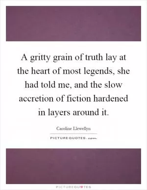 A gritty grain of truth lay at the heart of most legends, she had told me, and the slow accretion of fiction hardened in layers around it Picture Quote #1
