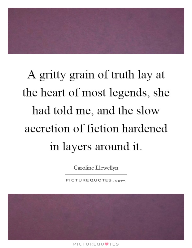 A gritty grain of truth lay at the heart of most legends, she had told me, and the slow accretion of fiction hardened in layers around it Picture Quote #1