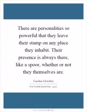 There are personalities so powerful that they leave their stamp on any place they inhabit. Their presence is always there, like a spoor, whether or not they themselves are Picture Quote #1