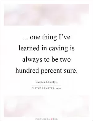 ... one thing I’ve learned in caving is always to be two hundred percent sure Picture Quote #1