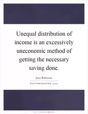 Unequal distribution of income is an excessively uneconomic method of getting the necessary saving done Picture Quote #1
