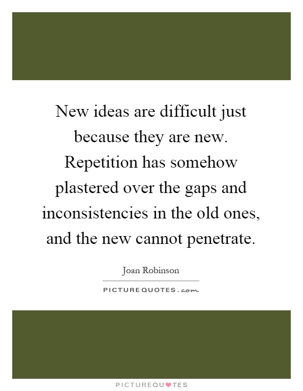 New ideas are difficult just because they are new. Repetition has somehow plastered over the gaps and inconsistencies in the old ones, and the new cannot penetrate Picture Quote #1