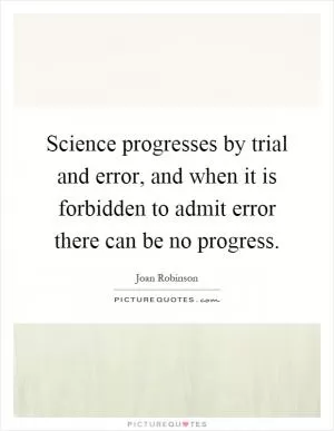 Science progresses by trial and error, and when it is forbidden to admit error there can be no progress Picture Quote #1