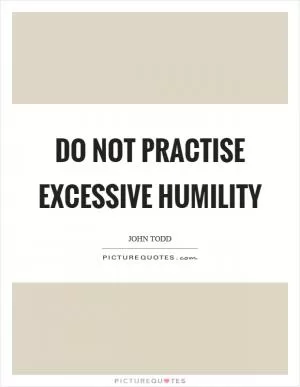 Do not practise excessive humility Picture Quote #1