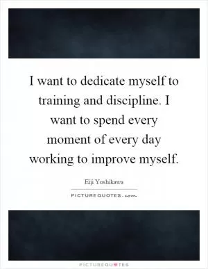 I want to dedicate myself to training and discipline. I want to spend every moment of every day working to improve myself Picture Quote #1