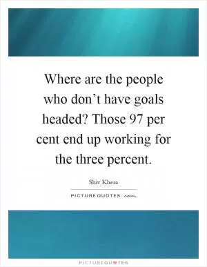 Where are the people who don’t have goals headed? Those 97 per cent end up working for the three percent Picture Quote #1